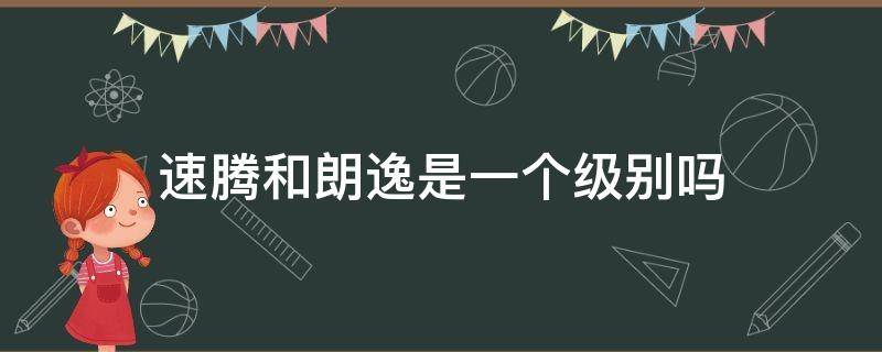 速腾和朗逸是一个级别吗（速腾比朗逸高一级吗）