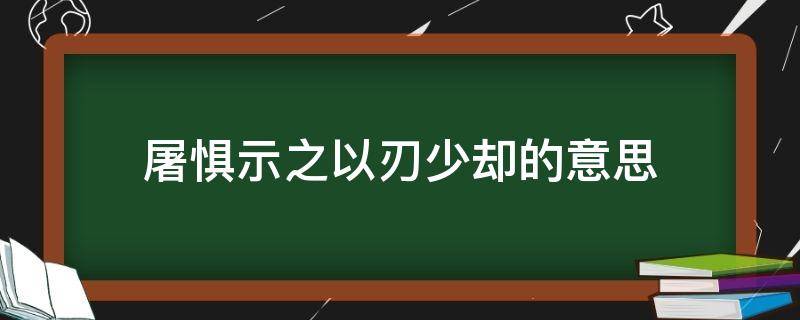 屠惧示之以刃少却的意思 屠惧示之以刃少却及走又从之