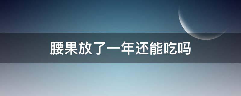 腰果放了一年还能吃吗 腰果放了一段时间还能吃吗