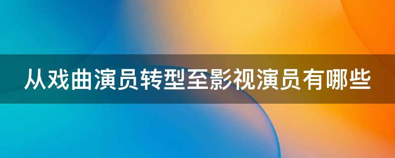 从戏曲演员转型至影视演员有哪些（戏曲演员转向影视演员）