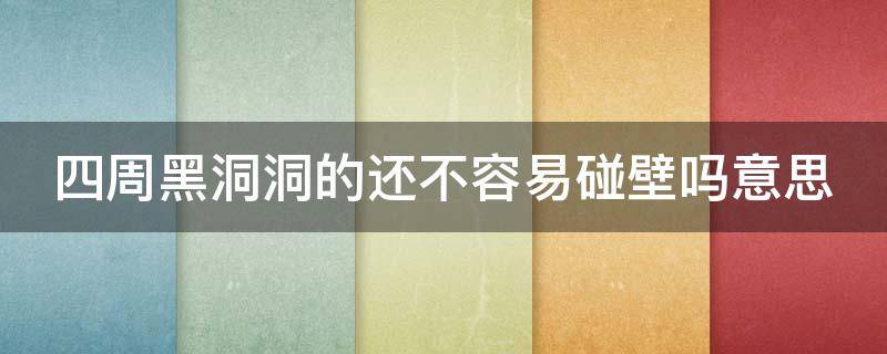 四周黑洞洞的还不容易碰壁吗意思 四周黑洞洞的还不容易碰壁吗谈谈你对这句话的理解