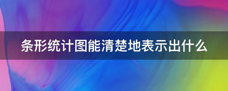 条形统计图能清楚地表示出什么（条形统计图可以清楚的反映出什么的情况）