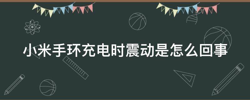 小米手环充电时震动是怎么回事 小米手环充电时震动是怎么回事儿