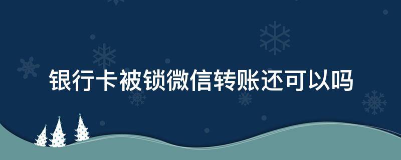 银行卡被锁微信转账还可以吗（卡锁住了可以微信转账吗）