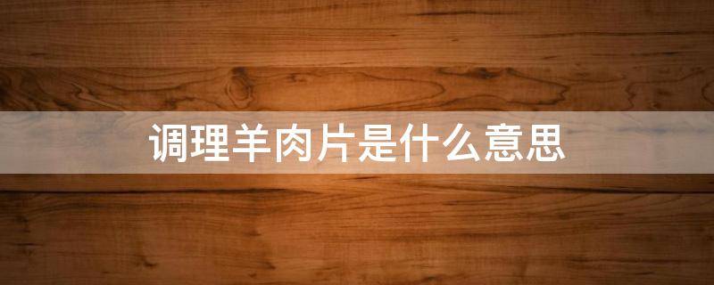 调理羊肉片是什么意思 为什么叫调理羊肉片?