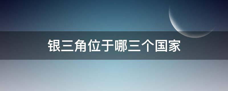 银三角位于哪三个国家 银三角位于哪三个国家之间