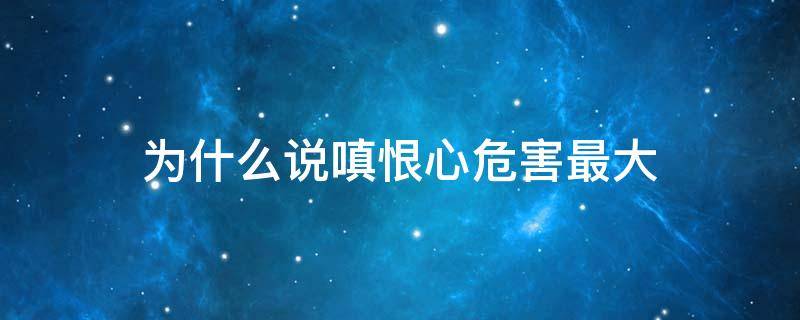 为什么说嗔恨心危害最大 为什么有嗔恨心