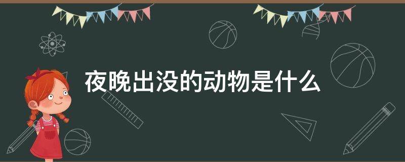 夜晚出没的动物是什么（在夜晚出没的动物都有哪些）