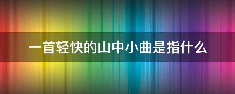 一首轻快的山中小曲是指什么（一首轻快的山中小曲是指什么?）