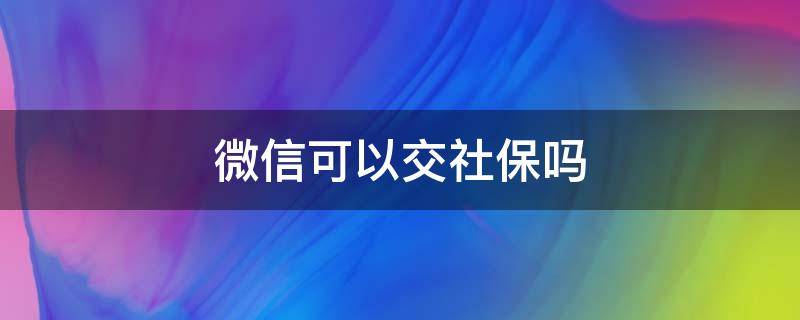 微信可以交社保吗 微信可以交社保吗无锡