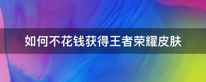 如何不花钱获得王者荣耀皮肤（怎么不花钱获得王者荣耀皮肤）