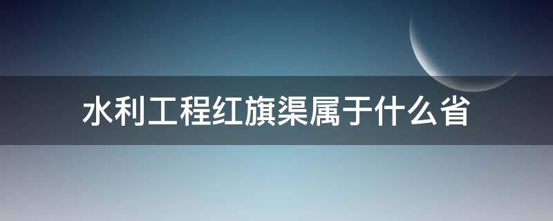 水利工程红旗渠属于什么省 红旗渠水利工程位于什么省