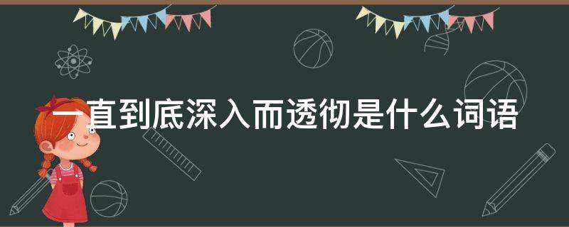 一直到底深入而透彻是什么词语（深入而透彻的词语）