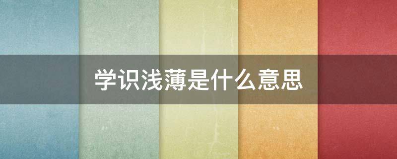 学识浅薄是什么意思 学识浅薄是什么意思换个说法