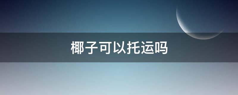 椰子可以托运吗（椰子可以托运吗飞机）