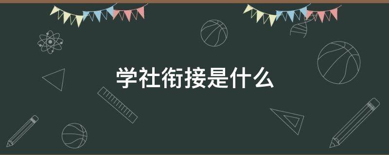 学社衔接是什么 学社衔接的主要流程