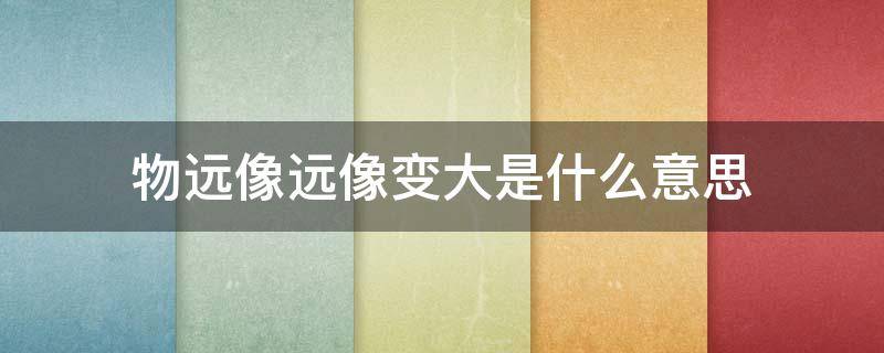 物远像远像变大是什么意思 物近像远像变大 物远像近像变小什么意思