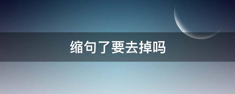 缩句了要去掉吗（缩句上要去掉吗）