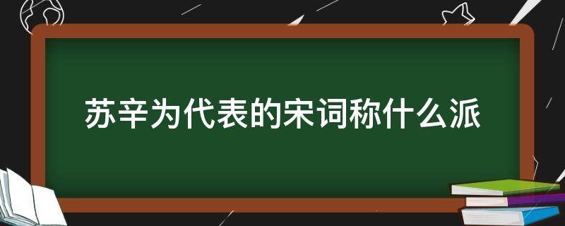 苏辛为代表的宋词称什么派（苏辛是宋代什么派词人的代表人物）