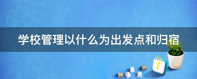 学校管理以什么为出发点和归宿 学校管理以什么为中心