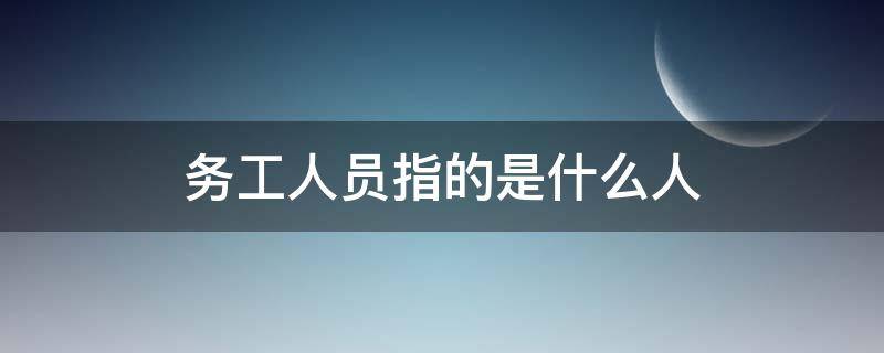 务工人员指的是什么人 务工人员指的是什么意思