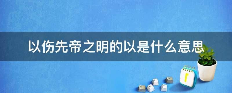 以伤先帝之明的以是什么意思 以伤先帝之明的以是什么意思啊