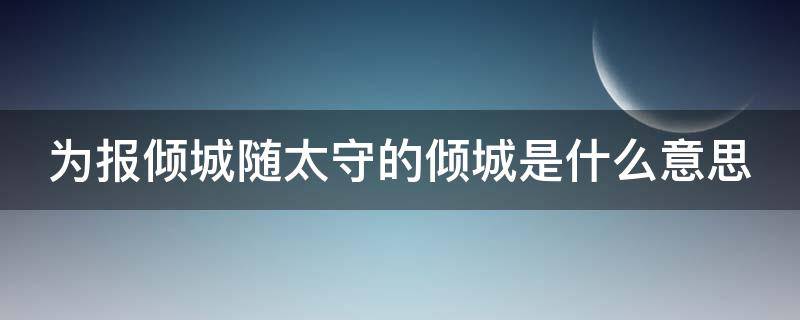 为报倾城随太守的倾城是什么意思 为报倾城随太守中倾城指的是