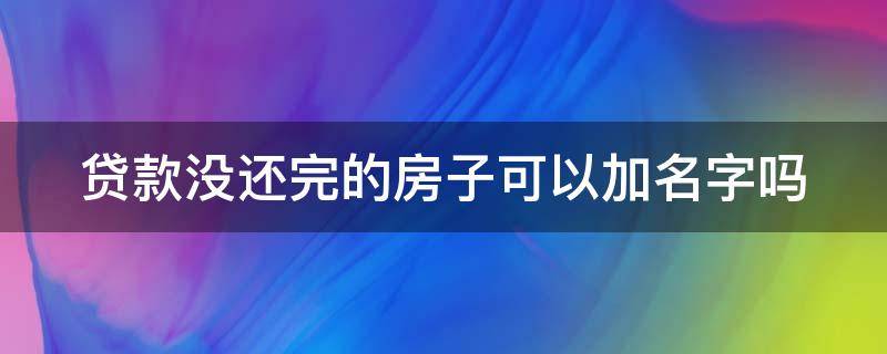 贷款没还完的房子可以加名字吗 贷款没有还完的房子可以加名字吗