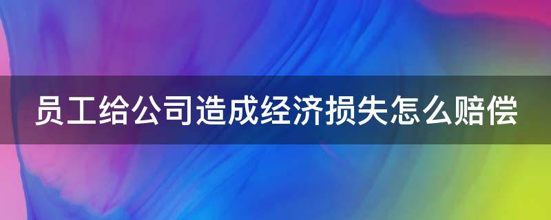 员工给公司造成经济损失怎么赔偿 员工给公司造成经济损失怎么赔偿员工离职