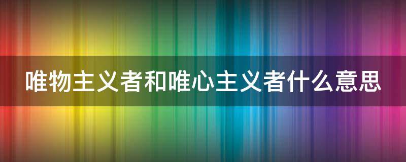 唯物主义者和唯心主义者什么意思（唯物主义者和唯心主义者什么意思区别）