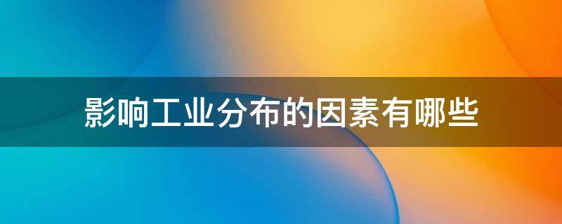 影响工业分布的因素有哪些 影响工业分布的因素有哪些人文地理答案