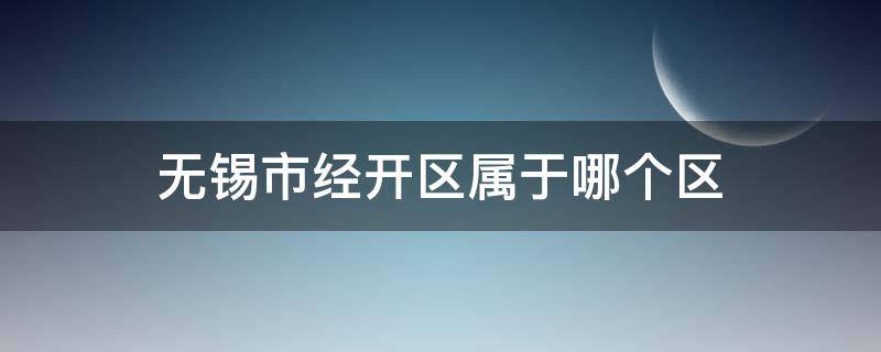 无锡市经开区属于哪个区 无锡市经开区属于哪个区?快递写哪里