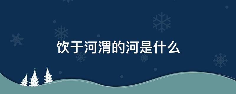 饮于河渭的河是什么 饮于河渭的河的古今意思