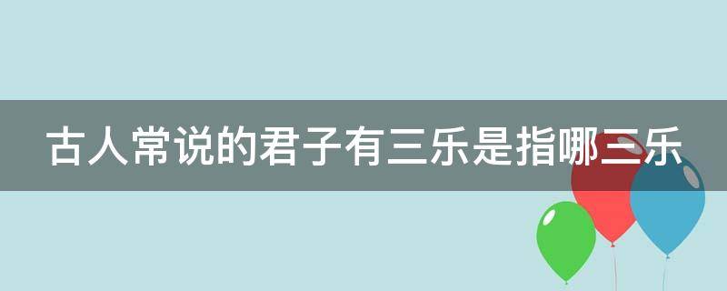 古人常说的君子有三乐是指哪三乐 君子有三乐指的是哪三乐?