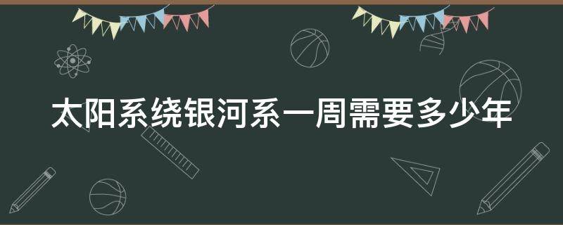 太阳系绕银河系一周需要多少年（太阳系绕银河系一周需要多长时间）