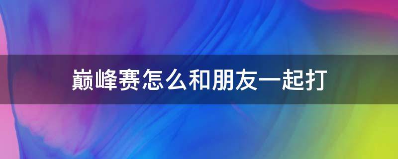 巅峰赛怎么和朋友一起打（吃鸡巅峰赛怎么和朋友一起打）