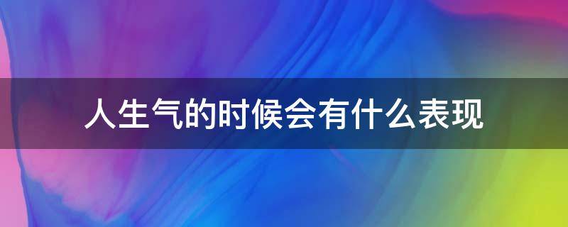 人生气的时候会有什么表现（人通常什么情况会生气）