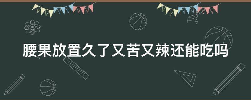 腰果放置久了又苦又辣还能吃吗 腰果放置久了又苦又辣还能吃吗