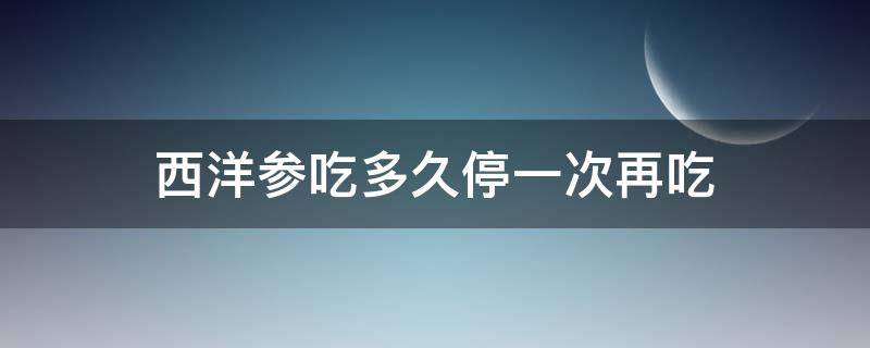 西洋参吃多久停一次再吃（西洋参吃几天停几天再吃）