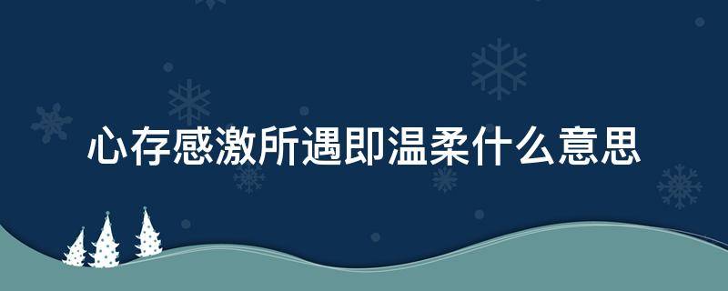 心存感激所遇即温柔什么意思（心存感激,所遇即温柔是什么意思）