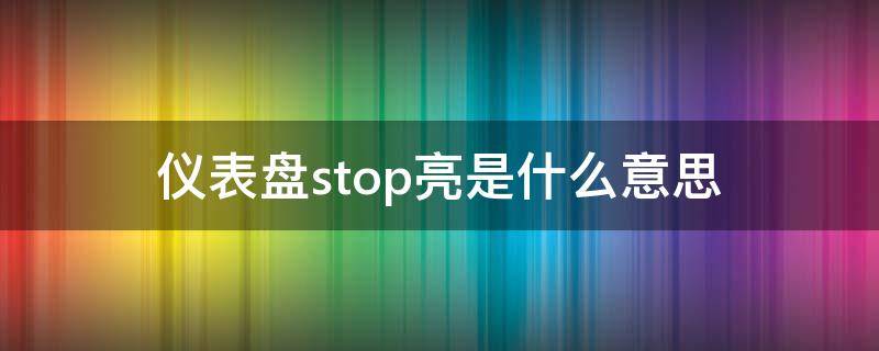 仪表盘stop亮是什么意思 仪表盘上stop亮什么意思