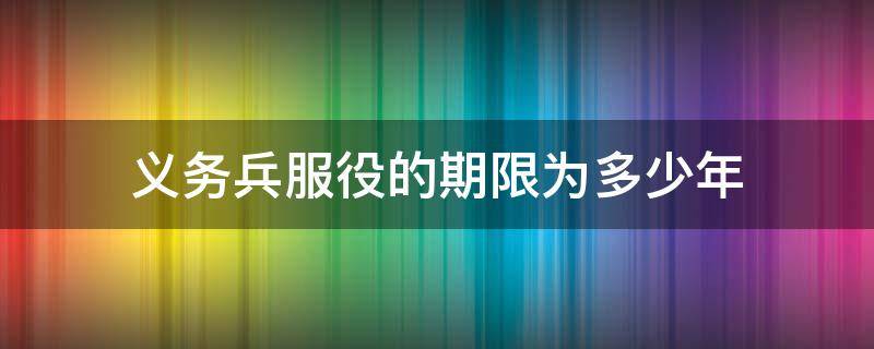 义务兵服役的期限为多少年（现在义务兵服役的期限为多少年）