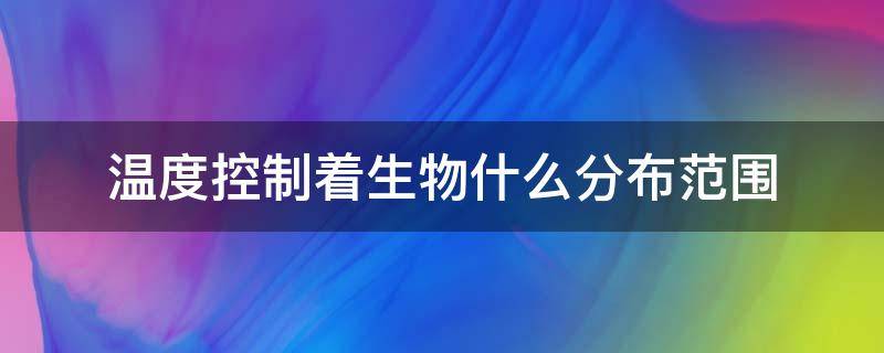 温度控制着生物什么分布范围（温度控制着生物的什么分布范围?）