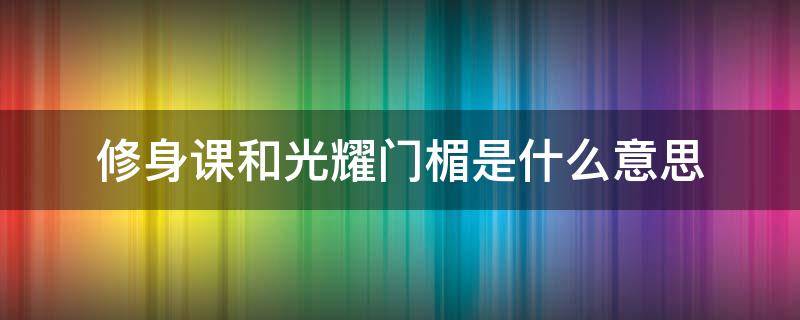 修身课和光耀门楣是什么意思 什么是修身课?什么是光耀门楣?什么是当效此生?