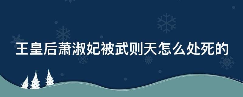 王皇后萧淑妃被武则天怎么处死的 萧淑妃临死前对武则天说的话