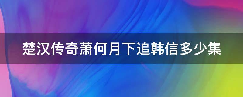 楚汉传奇萧何月下追韩信多少集（楚汉传奇萧何月下追韩信是第几集）