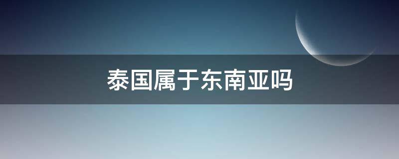 泰国属于东南亚吗 泰国属于东南亚还是南亚?