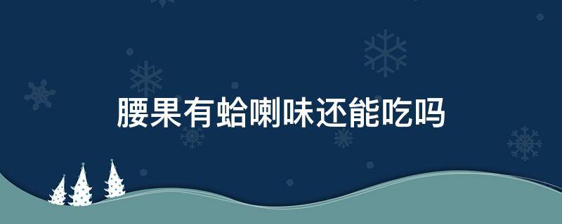 腰果有蛤喇味还能吃吗（腰果放久了有一股蛤喇味还能吃吗）