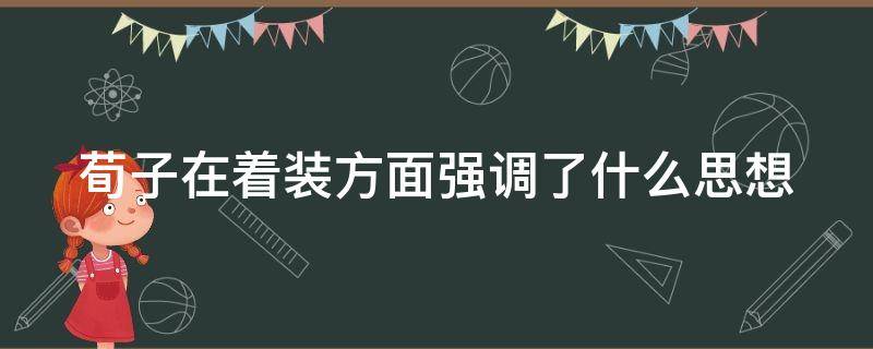 荀子在着装方面强调了什么思想（荀子在着装方面强调了什么思想内容）