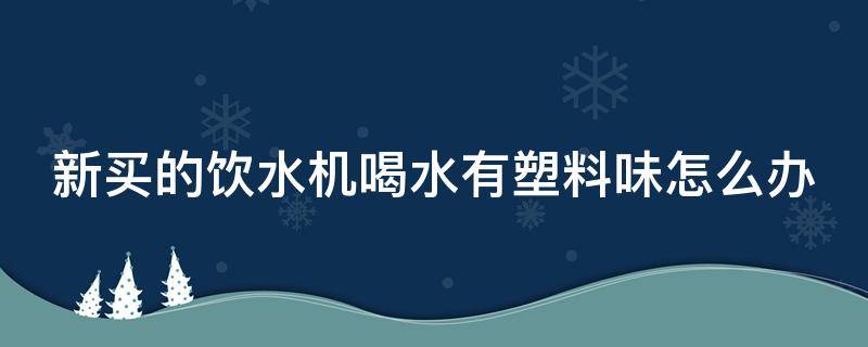 新买的饮水机喝水有塑料味怎么办（新买的饮水机有塑料味是不是不好）